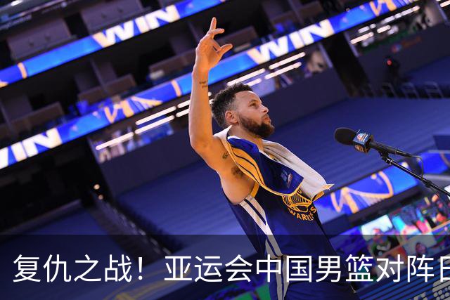 复仇之战！亚运会中国男篮对阵日本，4大底牌在手，赢球基本稳了